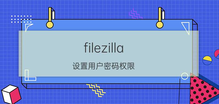 filezilla 设置用户密码权限 ftp服务器登录软件，有哪些比较好用的？